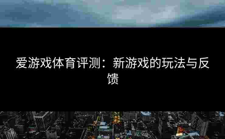 爱游戏体育评测：新游戏的玩法与反馈