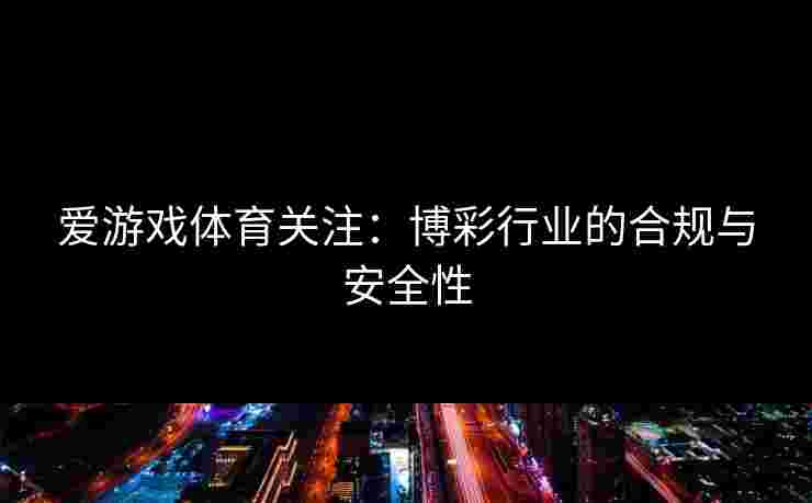 爱游戏体育关注：博彩行业的合规与安全性