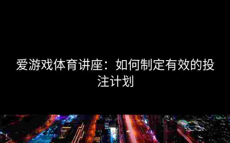 爱游戏体育讲座：如何制定有效的投注计划