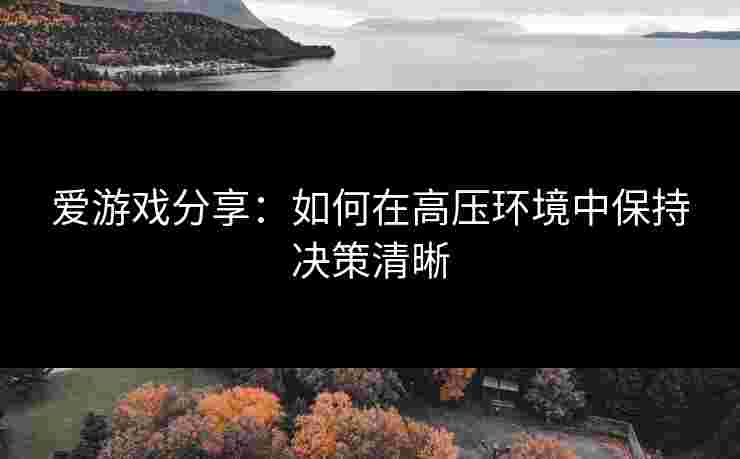 爱游戏分享：如何在高压环境中保持决策清晰