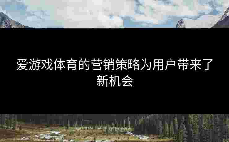 爱游戏体育的营销策略为用户带来了新机会