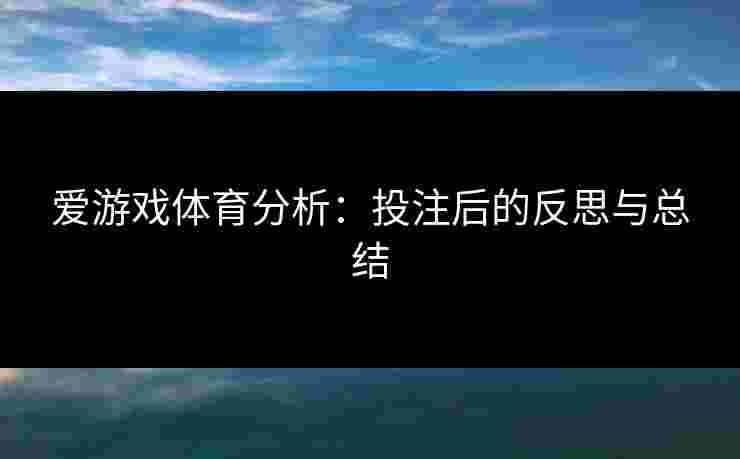 爱游戏体育分析：投注后的反思与总结
