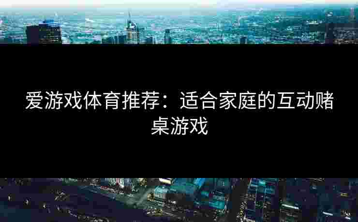 爱游戏体育推荐：适合家庭的互动赌桌游戏