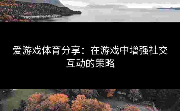 爱游戏体育分享：在游戏中增强社交互动的策略