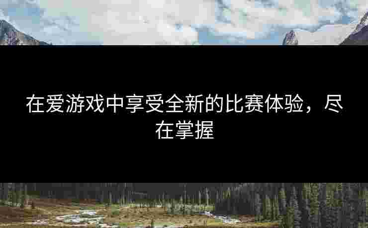 在爱游戏中享受全新的比赛体验，尽在掌握
