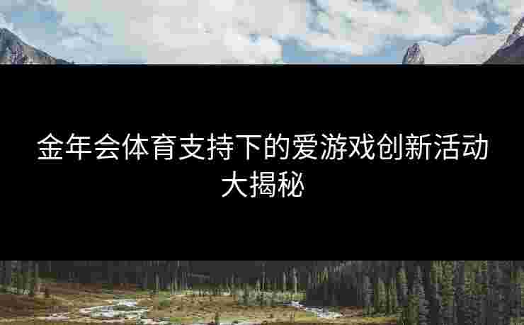 金年会体育支持下的爱游戏创新活动大揭秘