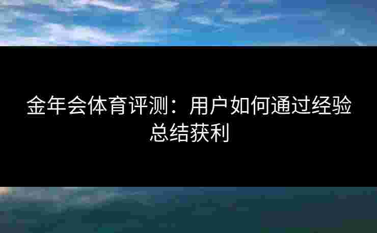 金年会体育评测：用户如何通过经验总结获利