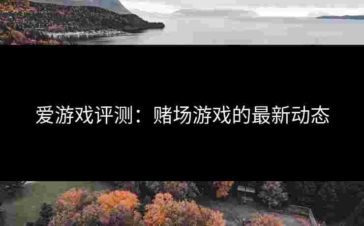 爱游戏评测：赌场游戏的最新动态