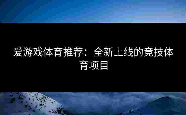 爱游戏体育推荐：全新上线的竞技体育项目