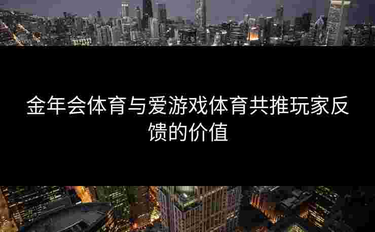 金年会体育与爱游戏体育共推玩家反馈的价值