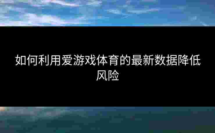 如何利用爱游戏体育的最新数据降低风险