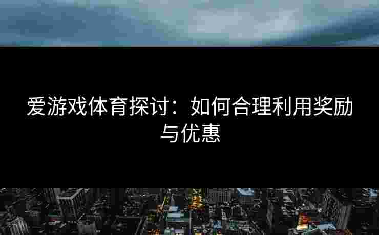 爱游戏体育探讨：如何合理利用奖励与优惠