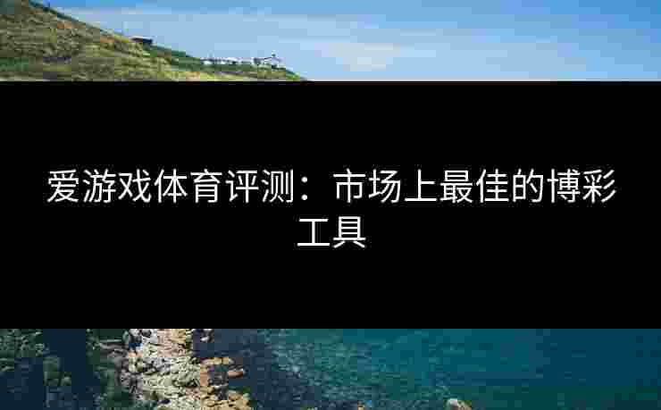 爱游戏体育评测：市场上最佳的博彩工具