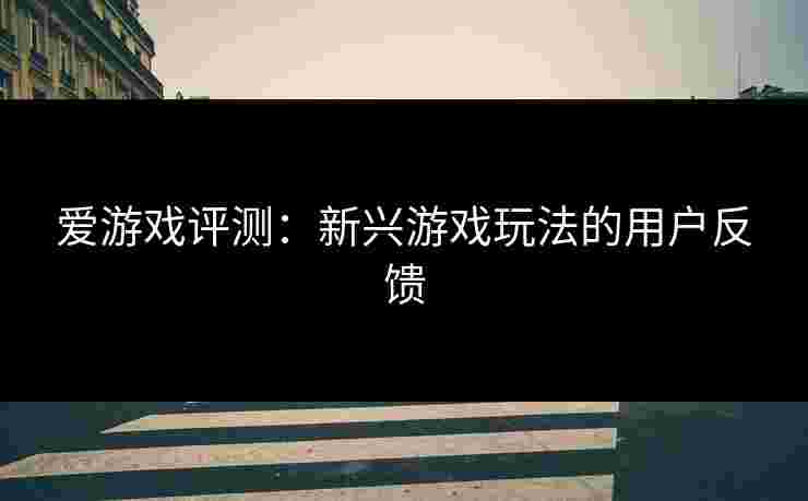 爱游戏评测：新兴游戏玩法的用户反馈