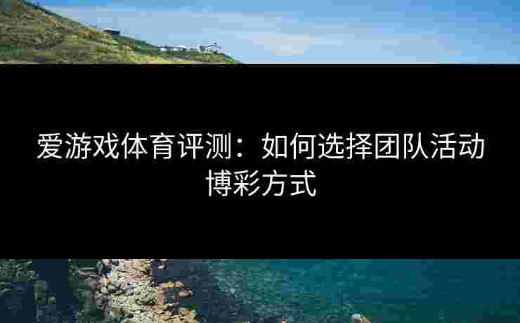 爱游戏体育评测：如何选择团队活动博彩方式