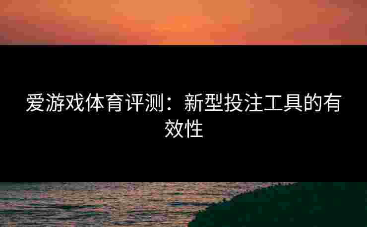 爱游戏体育评测：新型投注工具的有效性