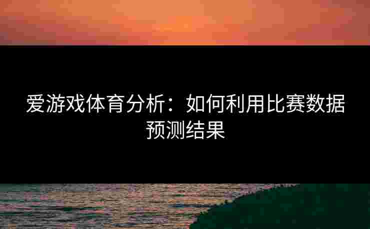 爱游戏体育分析：如何利用比赛数据预测结果