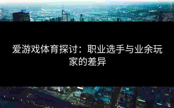 爱游戏体育探讨：职业选手与业余玩家的差异