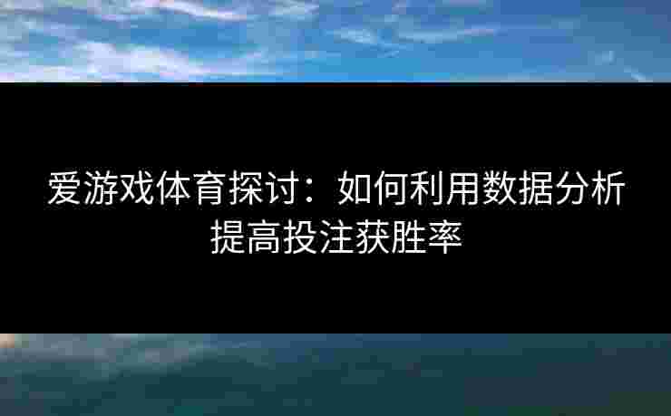 爱游戏体育探讨：如何利用数据分析提高投注获胜率
