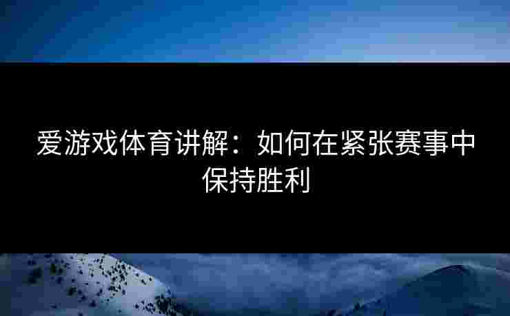爱游戏体育讲解：如何在紧张赛事中保持胜利